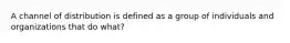 A channel of distribution is defined as a group of individuals and organizations that do what?