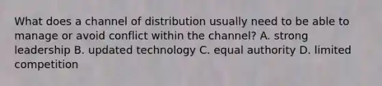 What does a channel of distribution usually need to be able to manage or avoid conflict within the channel? A. strong leadership B. updated technology C. equal authority D. limited competition