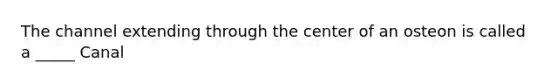 The channel extending through the center of an osteon is called a _____ Canal