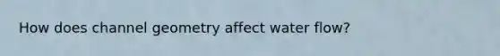 How does channel geometry affect water flow?