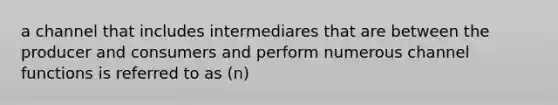 a channel that includes intermediares that are between the producer and consumers and perform numerous channel functions is referred to as (n)