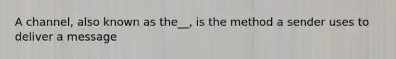 A channel, also known as the__, is the method a sender uses to deliver a message