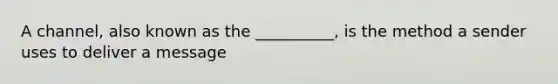 A channel, also known as the __________, is the method a sender uses to deliver a message