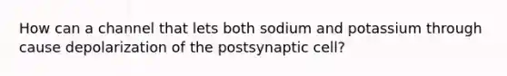 How can a channel that lets both sodium and potassium through cause depolarization of the postsynaptic cell?