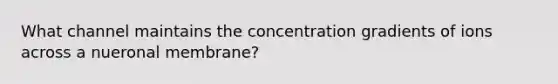 What channel maintains the concentration gradients of ions across a nueronal membrane?