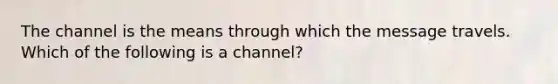 The channel is the means through which the message travels. Which of the following is a channel?