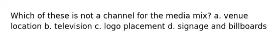 Which of these is not a channel for the media mix? a. venue location b. television c. logo placement d. signage and billboards