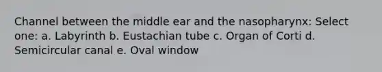 Channel between the middle ear and the nasopharynx: Select one: a. Labyrinth b. Eustachian tube c. Organ of Corti d. Semicircular canal e. Oval window