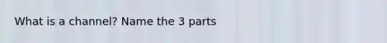 What is a channel? Name the 3 parts