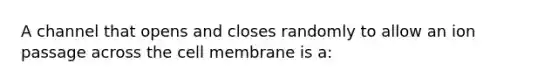 A channel that opens and closes randomly to allow an ion passage across the cell membrane is a: