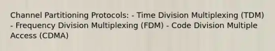 Channel Partitioning Protocols: - Time Division Multiplexing (TDM) - Frequency Division Multiplexing (FDM) - Code Division Multiple Access (CDMA)