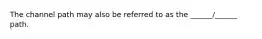 The channel path may also be referred to as the ______/______ path.