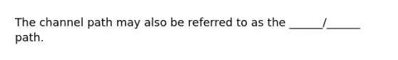 The channel path may also be referred to as the ______/______ path.