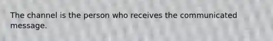 The channel is the person who receives the communicated message.