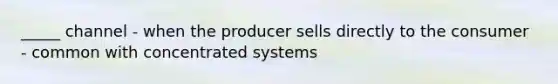 _____ channel - when the producer sells directly to the consumer - common with concentrated systems