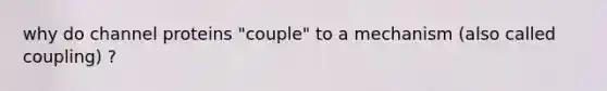 why do channel proteins "couple" to a mechanism (also called coupling) ?