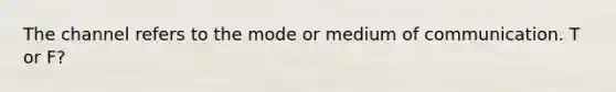 The channel refers to the mode or medium of communication. T or F?