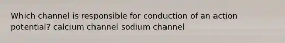 Which channel is responsible for conduction of an action potential? calcium channel sodium channel