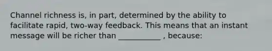 Channel richness is, in part, determined by the ability to facilitate rapid, two-way feedback. This means that an instant message will be richer than ___________ , because: