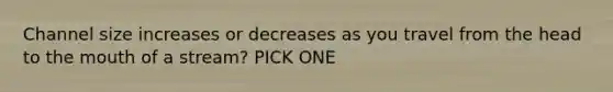 Channel size increases or decreases as you travel from the head to the mouth of a stream? PICK ONE