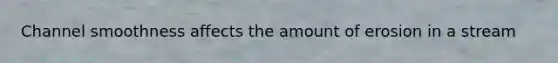 Channel smoothness affects the amount of erosion in a stream