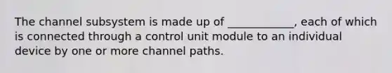 The channel subsystem is made up of ____________, each of which is connected through a control unit module to an individual device by one or more channel paths.