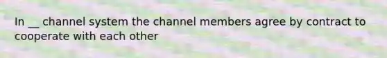 In __ channel system the channel members agree by contract to cooperate with each other