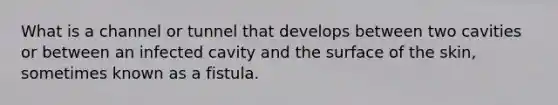 What is a channel or tunnel that develops between two cavities or between an infected cavity and the surface of the skin, sometimes known as a fistula.