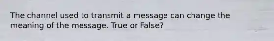 The channel used to transmit a message can change the meaning of the message. True or False?