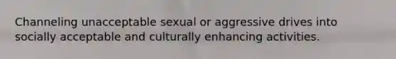 Channeling unacceptable sexual or aggressive drives into socially acceptable and culturally enhancing activities.