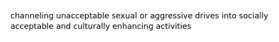 channeling unacceptable sexual or aggressive drives into socially acceptable and culturally enhancing activities