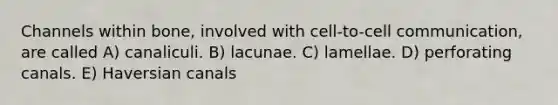 Channels within bone, involved with cell-to-cell communication, are called A) canaliculi. B) lacunae. C) lamellae. D) perforating canals. E) Haversian canals