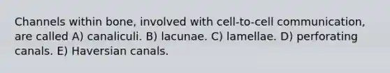 Channels within bone, involved with cell-to-cell communication, are called A) canaliculi. B) lacunae. C) lamellae. D) perforating canals. E) Haversian canals.