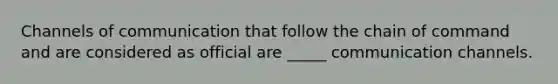 Channels of communication that follow the chain of command and are considered as official are _____ communication channels.