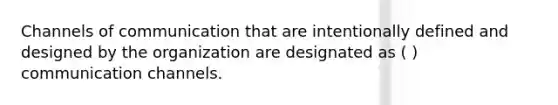 Channels of communication that are intentionally defined and designed by the organization are designated as ( ) communication channels.