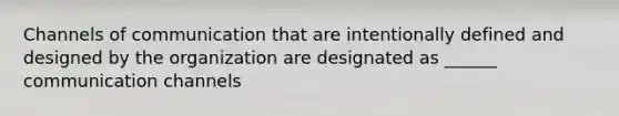 Channels of communication that are intentionally defined and designed by the organization are designated as ______ communication channels