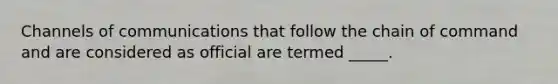 Channels of communications that follow the chain of command and are considered as official are termed _____.