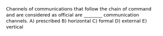 Channels of communications that follow the chain of command and are considered as official are ________ communication channels. A) prescribed B) horizontal C) formal D) external E) vertical