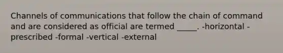 Channels of communications that follow the chain of command and are considered as official are termed _____. -horizontal -prescribed -formal -vertical -external