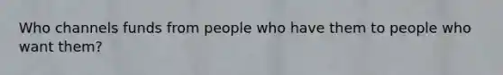 Who channels funds from people who have them to people who want them?