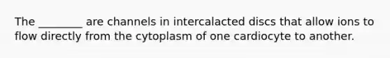 The ________ are channels in intercalacted discs that allow ions to flow directly from the cytoplasm of one cardiocyte to another.