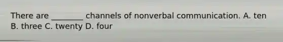 There are ________ channels of nonverbal communication. A. ten B. three C. twenty D. four