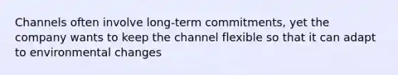 Channels often involve long-term commitments, yet the company wants to keep the channel flexible so that it can adapt to environmental changes