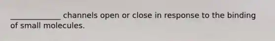 _____________ channels open or close in response to the binding of small molecules.