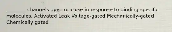 ________ channels open or close in response to binding specific molecules. Activated Leak Voltage-gated Mechanically-gated Chemically gated