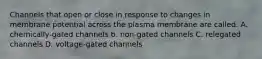 Channels that open or close in response to changes in membrane potential across the plasma membrane are called. A. chemically-gated channels b. non-gated channels C. relegated channels D. voltage-gated channels