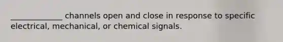 _____________ channels open and close in response to specific electrical, mechanical, or chemical signals.