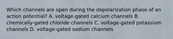 Which channels are open during the depolarization phase of an action potential? A. voltage-gated calcium channels B. chemically-gated chloride channels C. voltage-gated potassium channels D. voltage-gated sodium channels