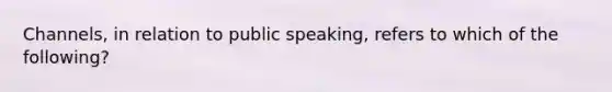 Channels, in relation to public speaking, refers to which of the following?