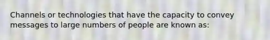 Channels or technologies that have the capacity to convey messages to large numbers of people are known as: